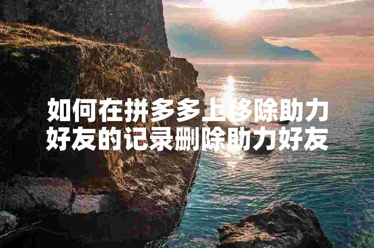 如何在拼多多上移除助力好友的记录删除助力好友操作指南。