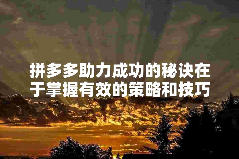 拼多多助力成功的秘诀在于掌握有效的策略和技巧，通过合理运用这些方法，可以显著提高成功的概率。