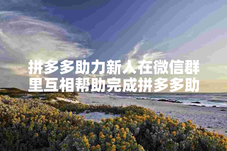 拼多多助力新人在微信群里互相帮助完成拼多多助力任务，真的能成功领取到优惠吗？
