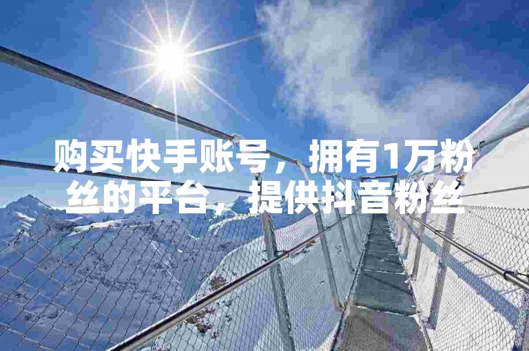 购买快手账号，拥有1万粉丝的平台，提供抖音粉丝自助下单服务，以及ks一元1000个赞的秒到软件。