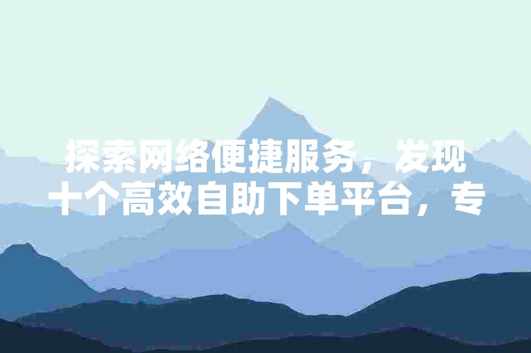 探索网络便捷服务，发现十个高效自助下单平台，专为快手双击播放量设计，提供超值低价服务。