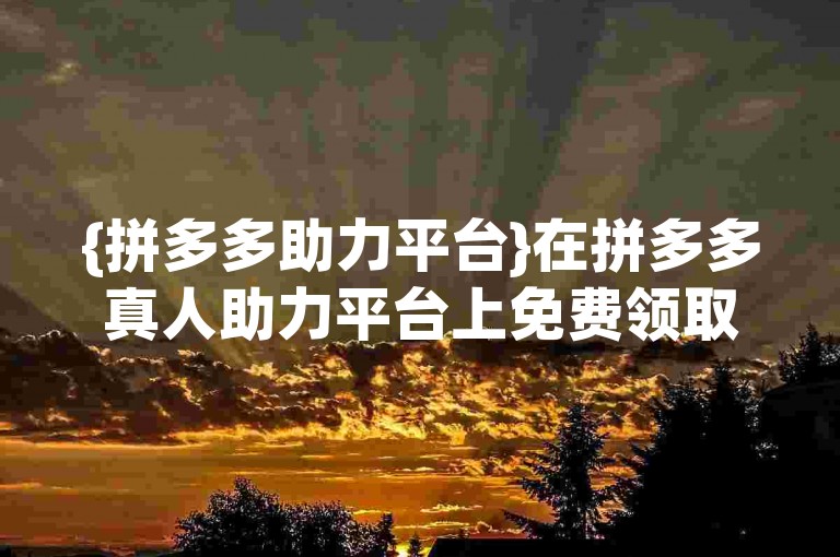 {拼多多助力平台}在拼多多真人助力平台上免费领取礼物的活动，其真实性有待考证。
