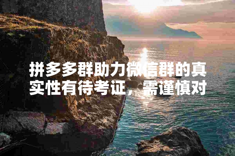 拼多多群助力微信群的真实性有待考证，需谨慎对待。