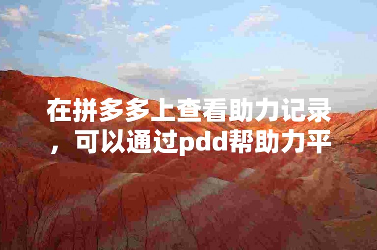在拼多多上查看助力记录，可以通过pdd帮助力平台进行查询。