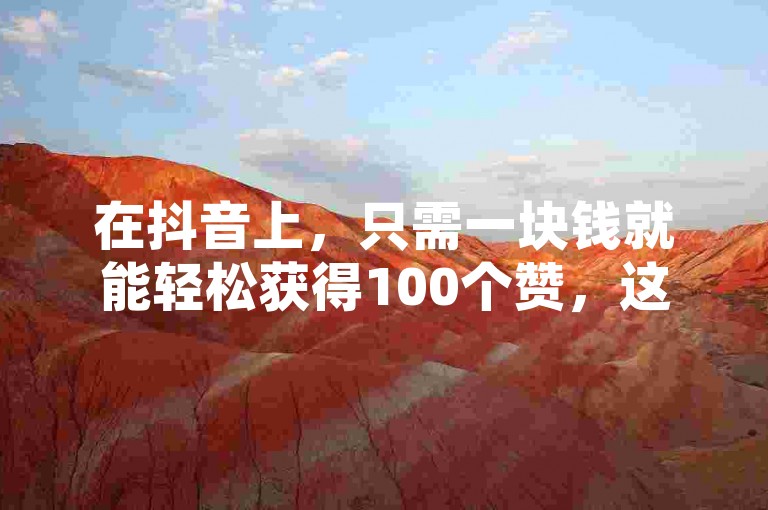 在抖音上，只需一块钱就能轻松获得100个赞，这个秘诀让你的短视频瞬间火爆起来。