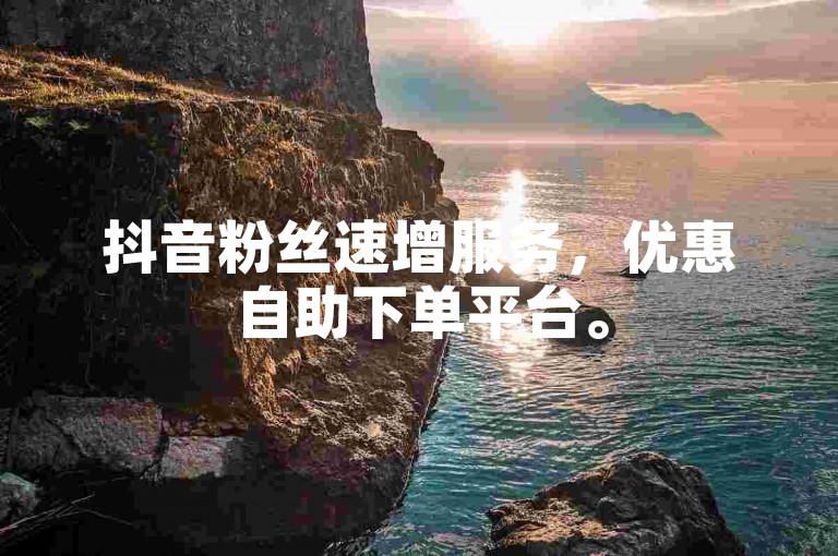 抖音粉丝速增服务，优惠自助下单平台。