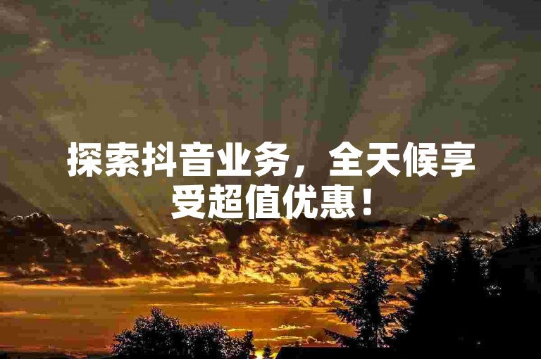 探索抖音业务，全天候享受超值优惠！