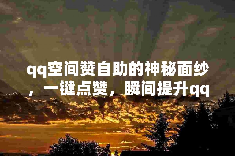 qq空间赞自助的神秘面纱，一键点赞，瞬间提升qq空间人气！2025必备技巧。