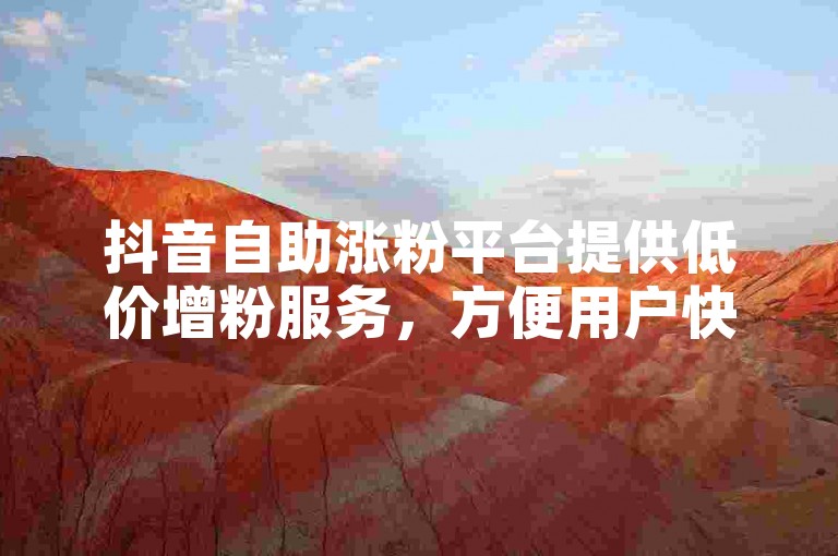 抖音自助涨粉平台提供低价增粉服务，方便用户快速提升粉丝数量。