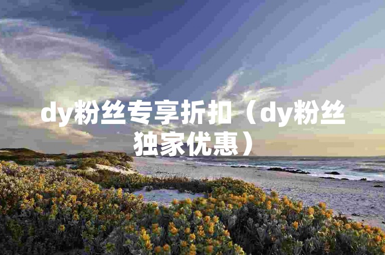 dy粉丝专享折扣（dy粉丝独家优惠）