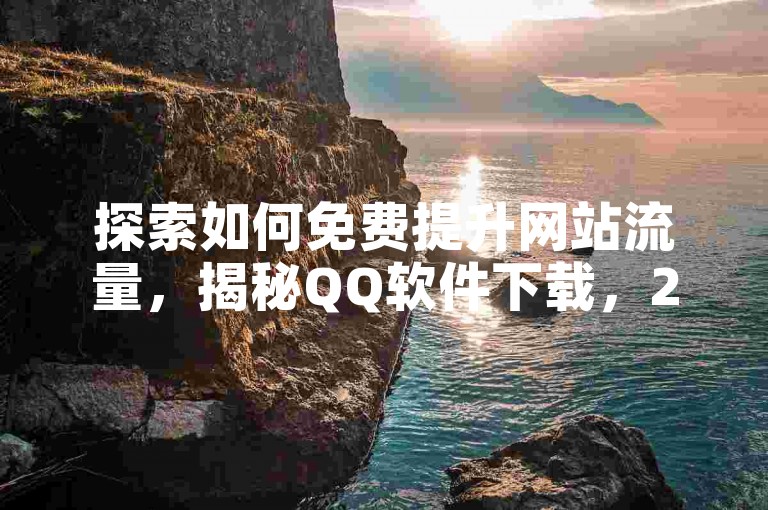 探索如何免费提升网站流量，揭秘QQ软件下载，2025年必备技巧！