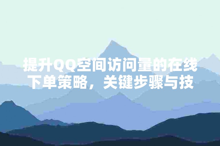 提升QQ空间访问量的在线下单策略，关键步骤与技巧，助你快速增加人气！