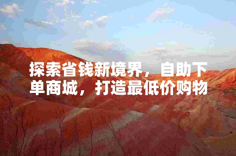 探索省钱新境界，自助下单商城，打造最低价购物天堂，新手入门首选！