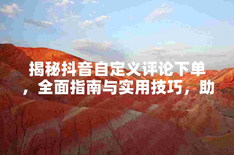 揭秘抖音自定义评论下单，全面指南与实用技巧，助你2024年轻松掌握！