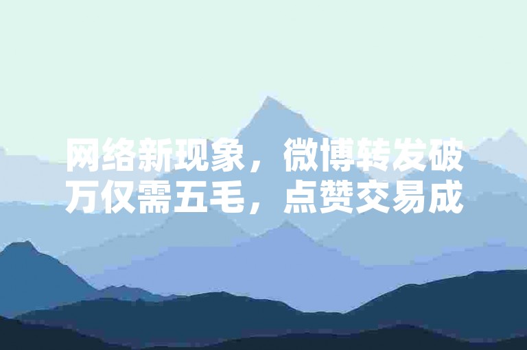 网络新现象，微博转发破万仅需五毛，点赞交易成热门话题。