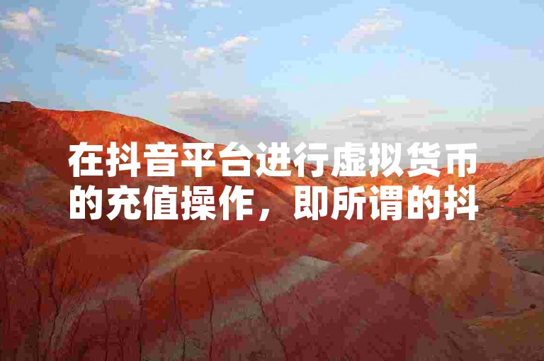在抖音平台进行虚拟货币的充值操作，即所谓的抖音充值抖币。