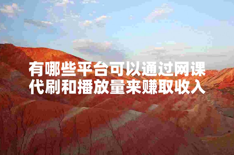 有哪些平台可以通过网课代刷和播放量来赚取收入？