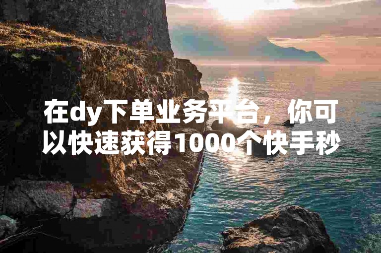 在dy下单业务平台，你可以快速获得1000个快手秒赞和双击点赞。