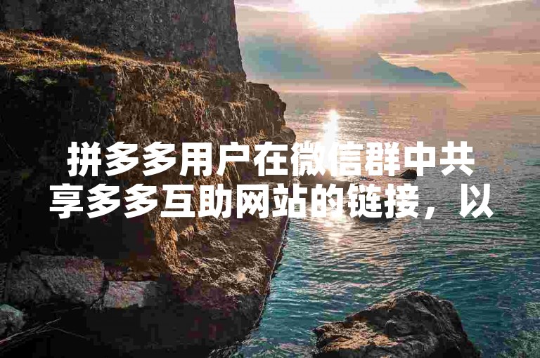 拼多多用户在微信群中共享多多互助网站的链接，以便于彼此协助解决购物难题。