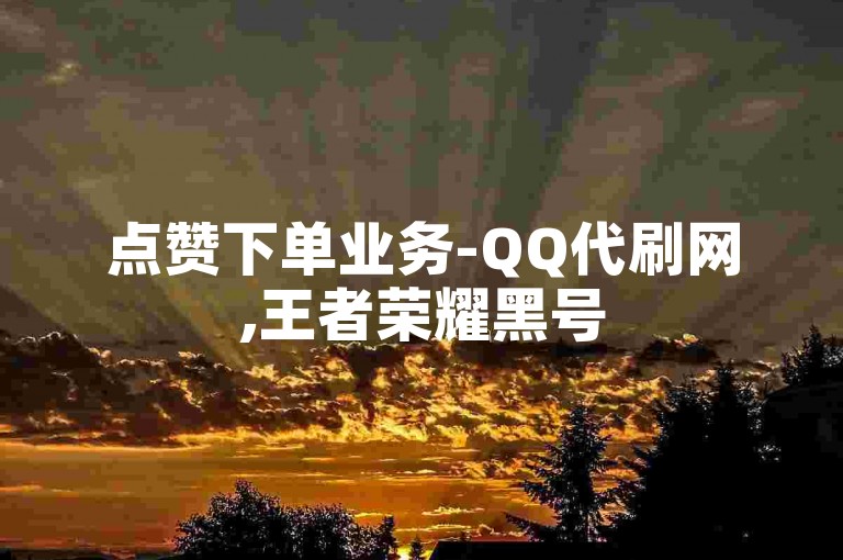 点赞下单业务-QQ代刷网,王者荣耀黑号