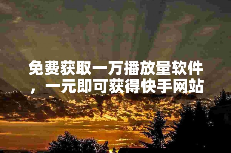 免费获取一万播放量软件，一元即可获得快手网站一万赞。