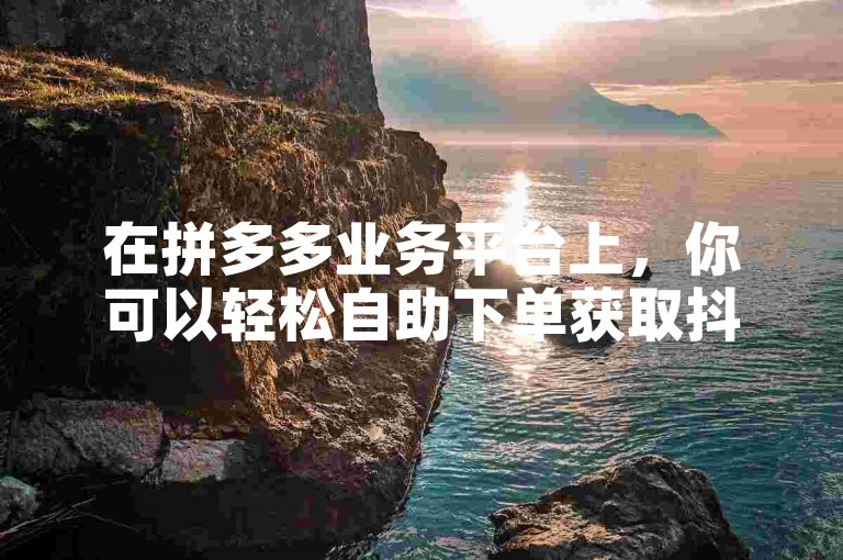 在拼多多业务平台上，你可以轻松自助下单获取抖音点赞，同时还能享受卡盟货源的批发服务。