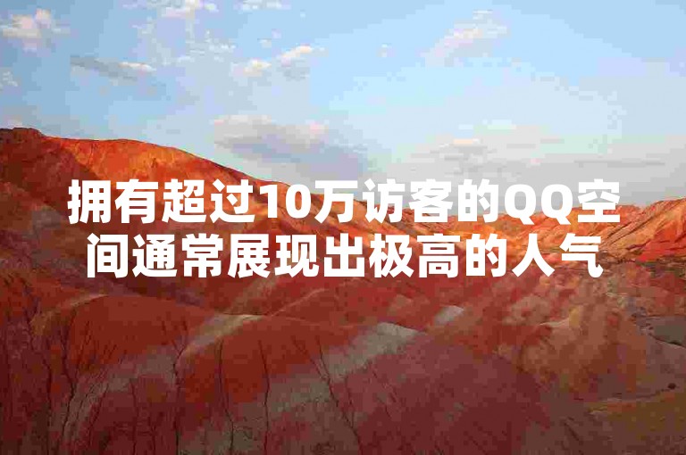 拥有超过10万访客的QQ空间通常展现出极高的人气和活跃度，内容多元且具有吸引力，能引发广泛共鸣。