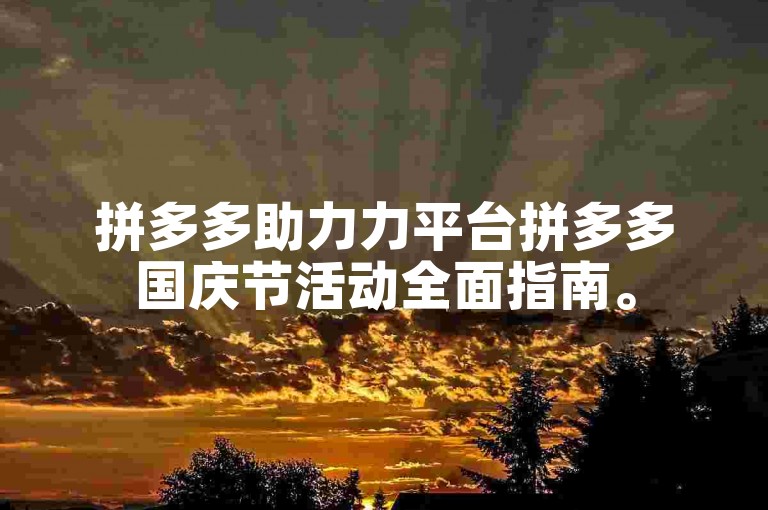 拼多多助力力平台拼多多国庆节活动全面指南。