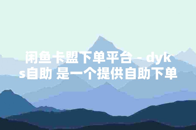 闲鱼卡盟下单平台 - dyks自助 是一个提供自助下单服务的平台。