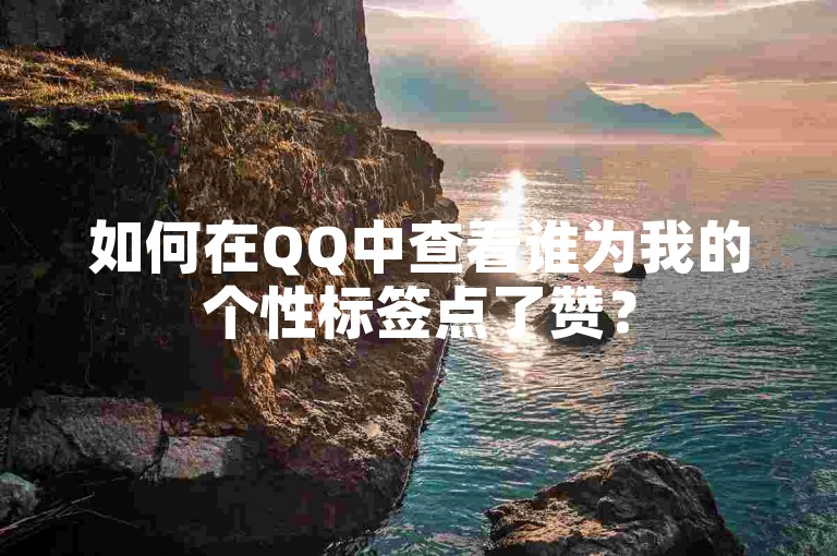 如何在QQ中查看谁为我的个性标签点了赞？