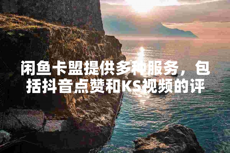 闲鱼卡盟提供多种服务，包括抖音点赞和KS视频的评论与点赞。