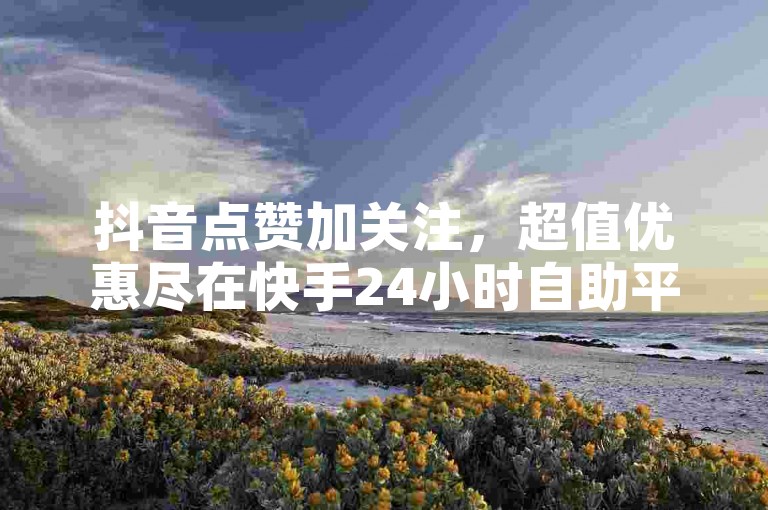 抖音点赞加关注，超值优惠尽在快手24小时自助平台。