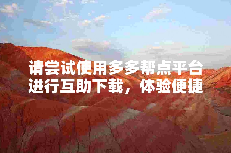 请尝试使用多多帮点平台进行互助下载，体验便捷的文件分享服务。