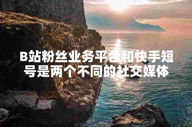 B站粉丝业务平台和快手短号是两个不同的社交媒体营销工具。