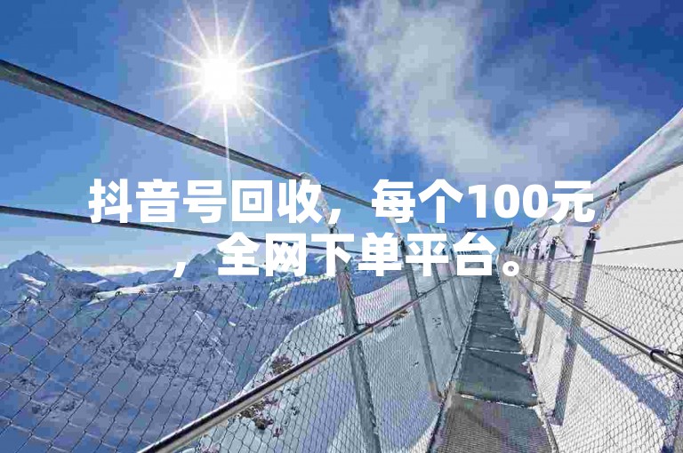 抖音号回收，每个100元，全网下单平台。