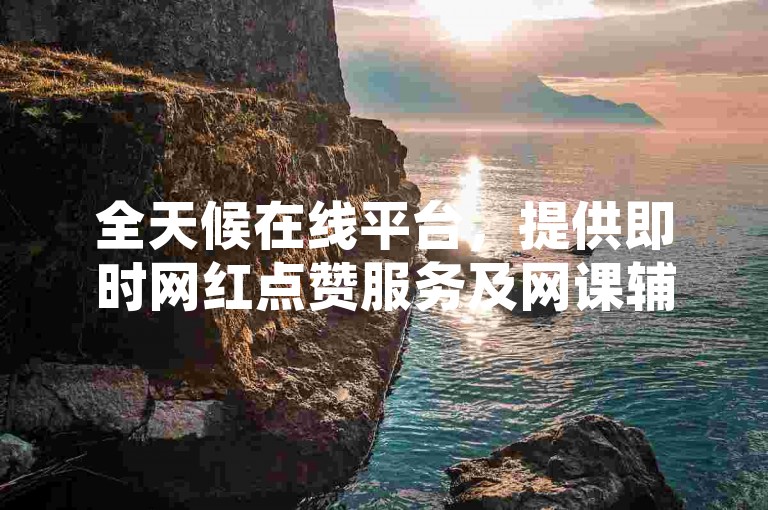 全天候在线平台，提供即时网红点赞服务及网课辅助工具。