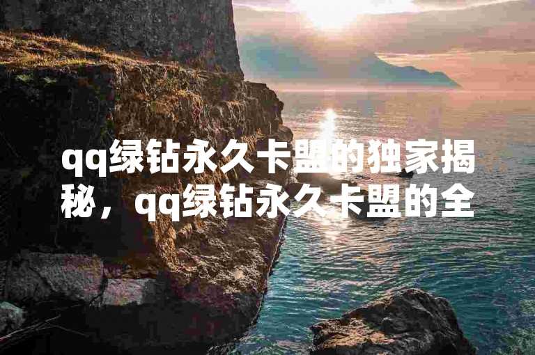 qq绿钻永久卡盟的独家揭秘，qq绿钻永久卡盟的全新购买攻略！2025必学。