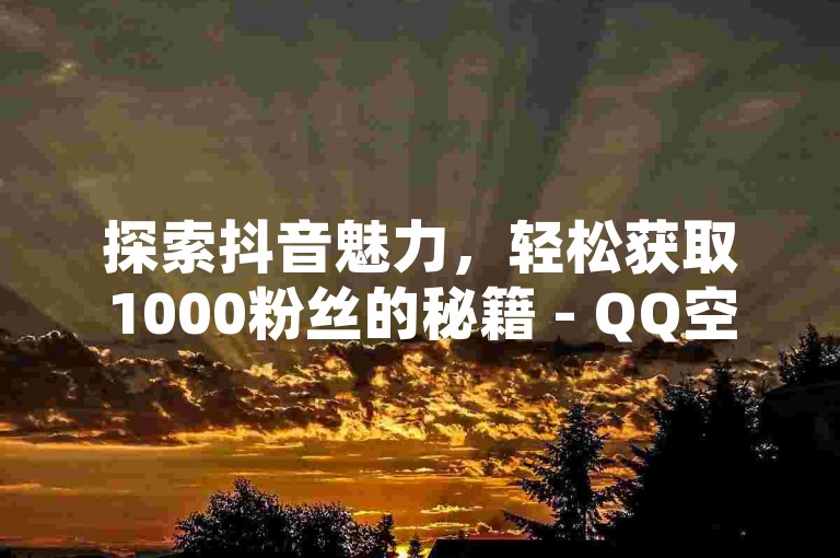 探索抖音魅力，轻松获取1000粉丝的秘籍 - QQ空间免费赢取5000点赞 - 仅需10元即可获得1000真实粉丝。