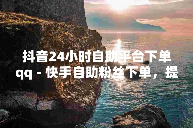 抖音24小时自助平台下单qq - 快手自助粉丝下单，提供便捷的服务体验。