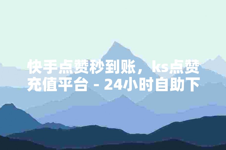 快手点赞秒到账，ks点赞充值平台 - 24小时自助下单，业务下单极速体验！