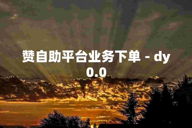 赞自助平台业务下单 - dy0.05一百个赞