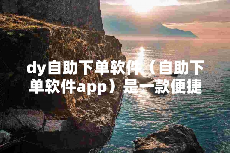 dy自助下单软件（自助下单软件app）是一款便捷的购物辅助工具，帮助用户快速完成订单。
