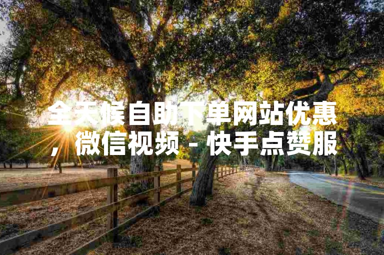 全天候自助下单网站优惠，微信视频 - 快手点赞服务，轻松增加10个赞。