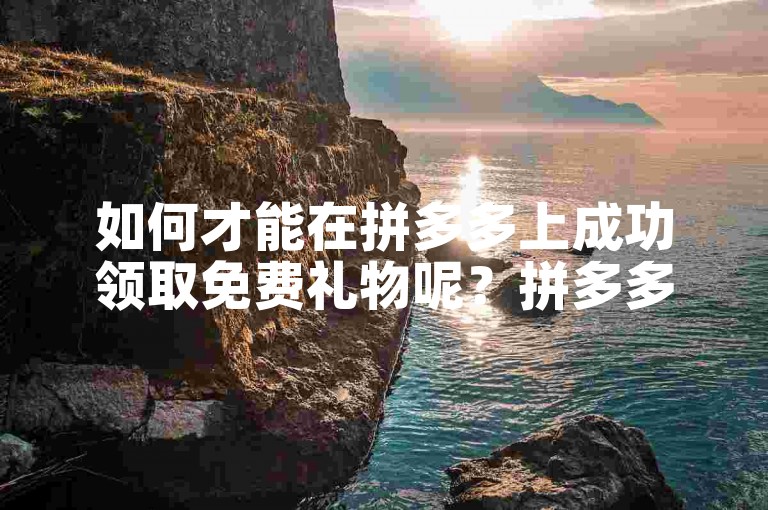 如何才能在拼多多上成功领取免费礼物呢？拼多多砍价技巧
