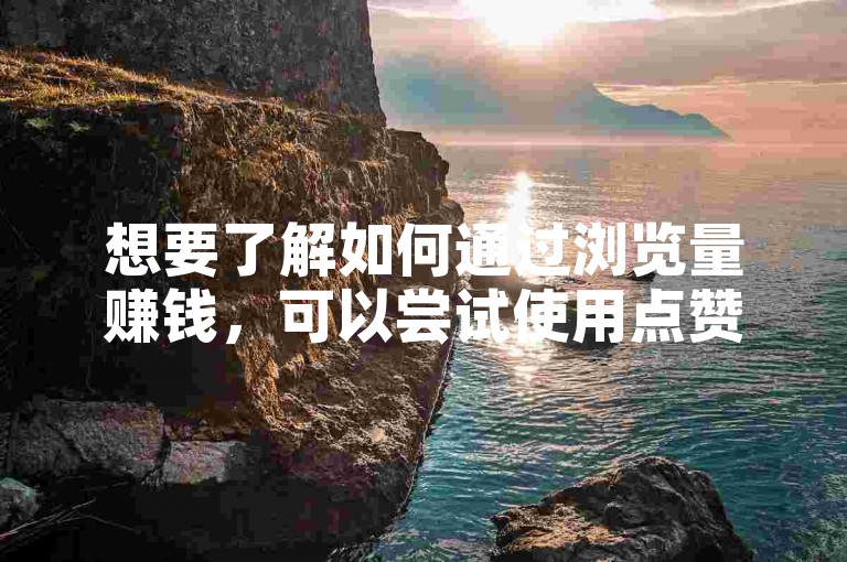 想要了解如何通过浏览量赚钱，可以尝试使用点赞自助下单入口来提升内容的受欢迎程度。