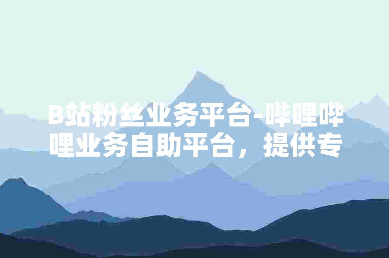 B站粉丝业务平台-哔哩哔哩业务自助平台，提供专业的粉丝增长服务，助力创作者快速提升影响力。