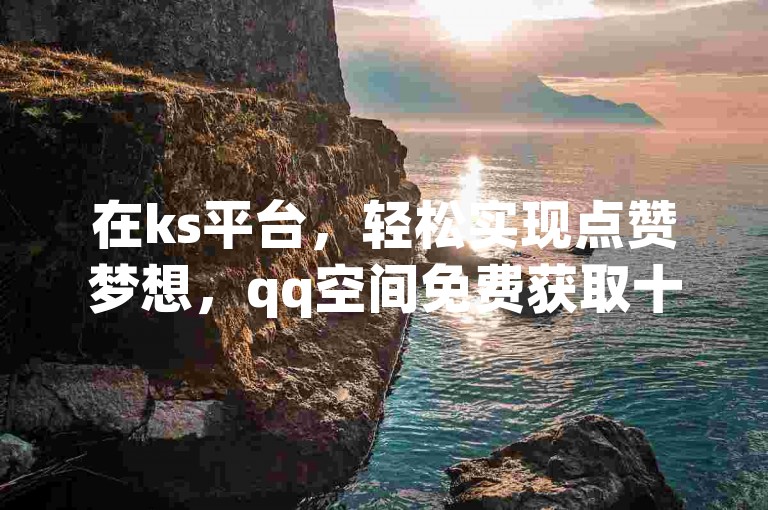 在ks平台，轻松实现点赞梦想，qq空间免费获取十万赞 - 全天候自动处理订单享受最低费率 - 自助式服务带来全网最经济的选择。
