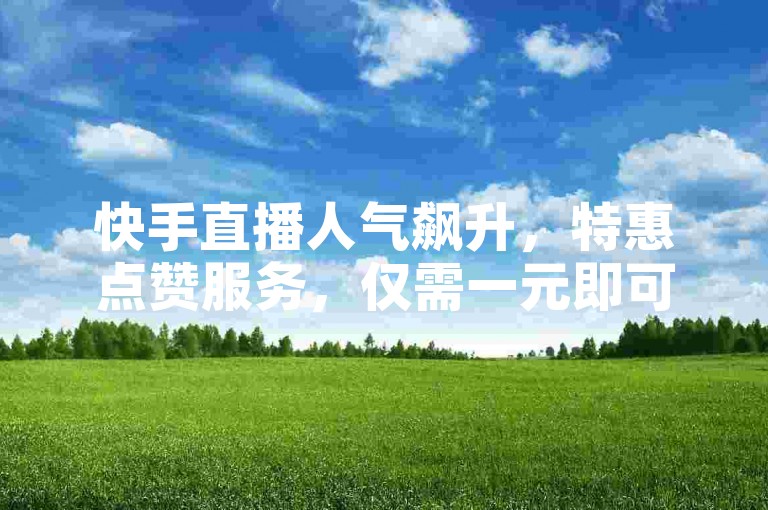 快手直播人气飙升，特惠点赞服务，仅需一元即可获得100赞，全天候自助推广平台等你来体验。