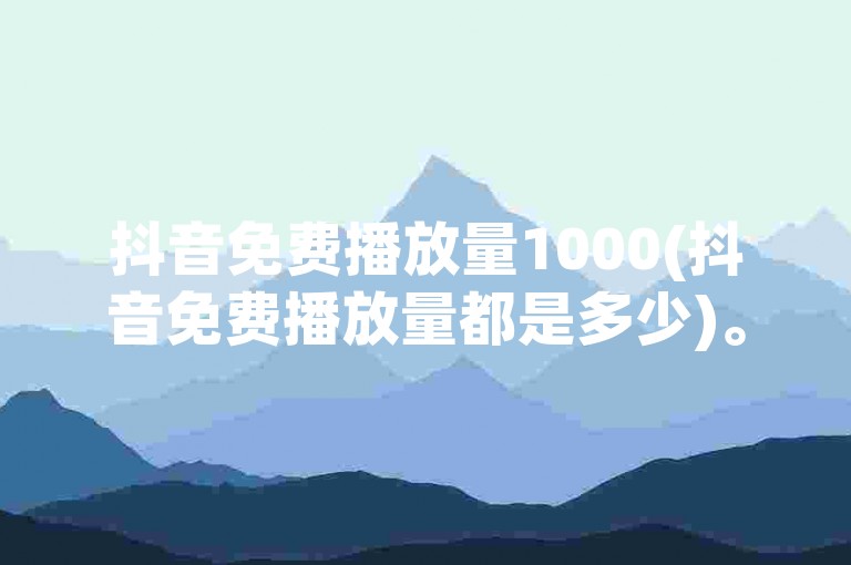 抖音免费播放量1000(抖音免费播放量都是多少)。