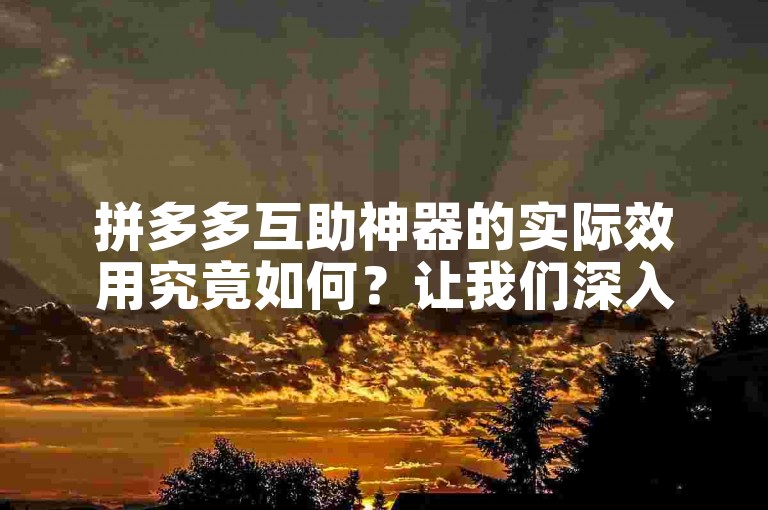 拼多多互助神器的实际效用究竟如何？让我们深入探讨一下当前的状况。